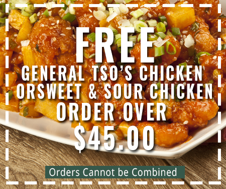FREE General Tso's Chicken or Sweet & Sour Chicken Order Over $45.00 Orders Cannot be Combined